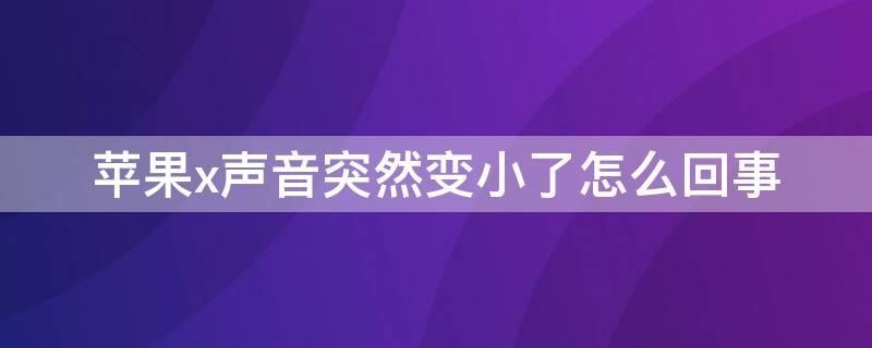 iPhonex声音突然变小了怎么回事