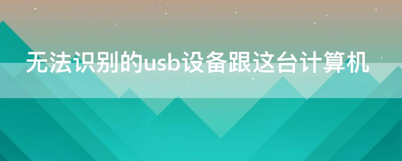 无法识别的usb设备跟这台计算机