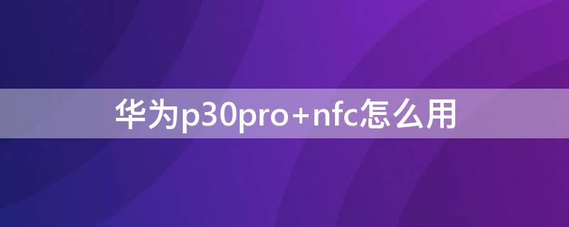 华为p30pro nfc怎么用