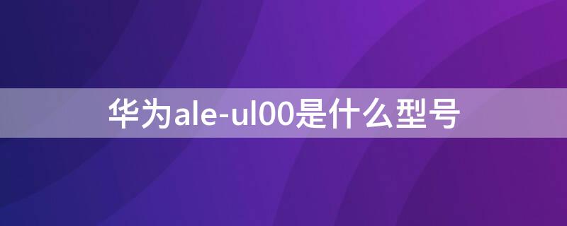 华为ale-ul00是什么型号