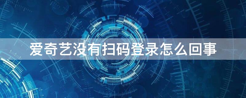 爱奇艺没有扫码登录怎么回事