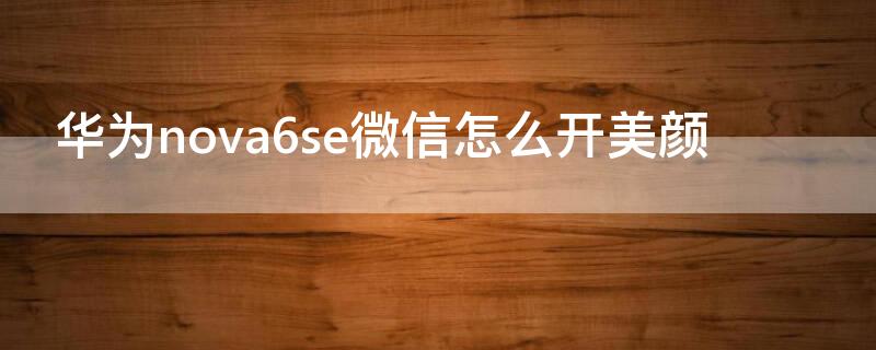 华为nova6se微信怎么开美颜
