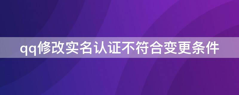 qq修改实名认证不符合变更条件