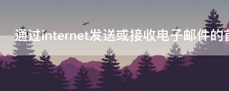 通过internet发送或接收电子邮件的首要条件