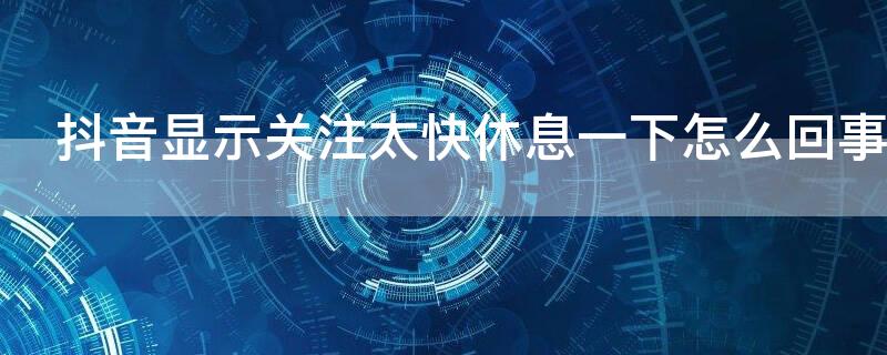 抖音显示关注太快休息一下怎么回事