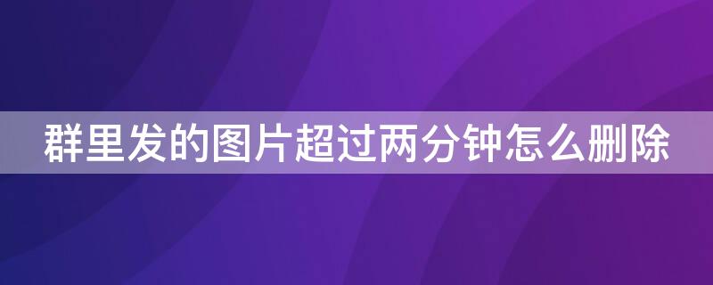 群里发的图片超过两分钟怎么删除