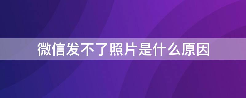 微信发不了照片是什么原因