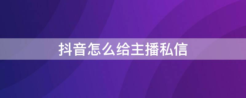 抖音怎么给主播私信