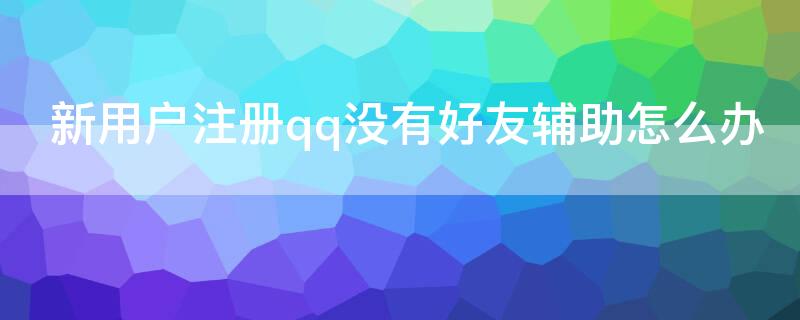 新用户注册qq没有好友辅助怎么办