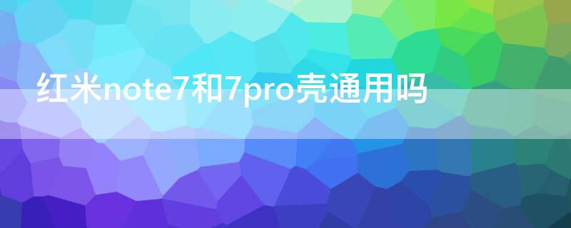 红米note7和7pro壳通用吗