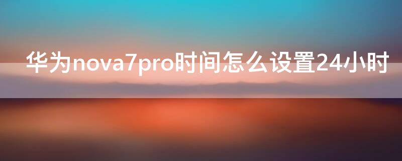 华为 Nova7时间怎么设置24小时