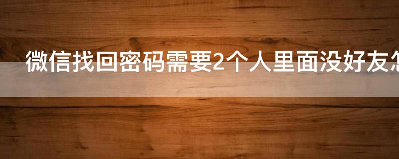 微信找回密码需要2个人里面没好友怎么办