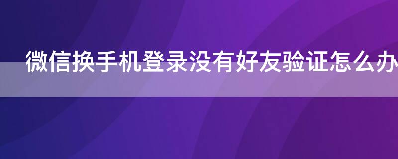 微信换手机登录没有好友验证怎么办