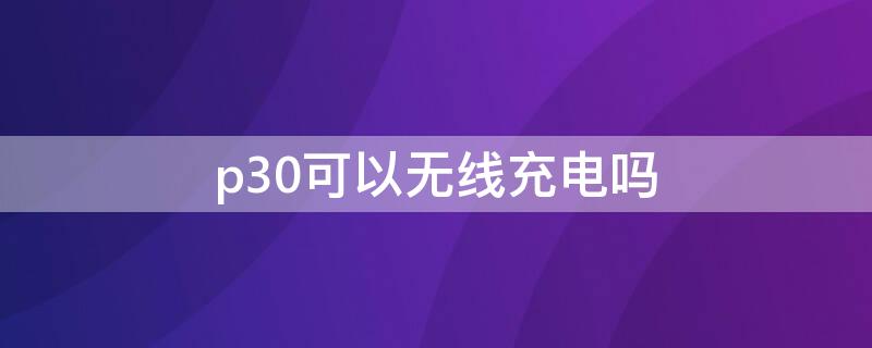 p30可以无线充电吗
