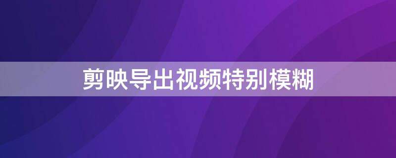 剪映导出视频特别模糊