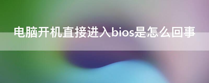 电脑开机直接进入bios是怎么回事