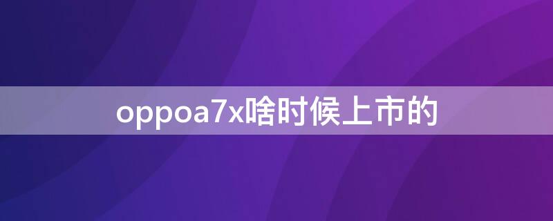 oppoa7x啥时候上市的