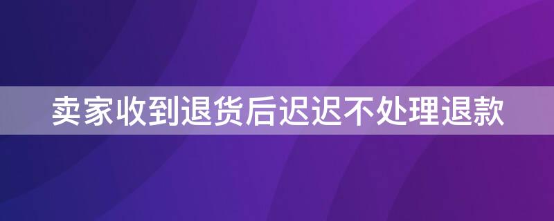 卖家收到退货后迟迟不处理退款