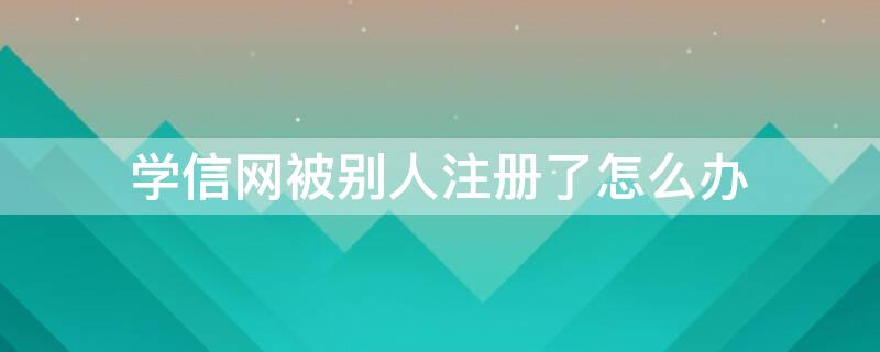 学信网被别人注册了怎么办