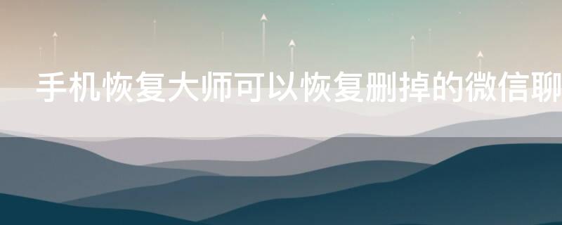 手机恢复大师可以恢复删掉的微信聊天记录吗