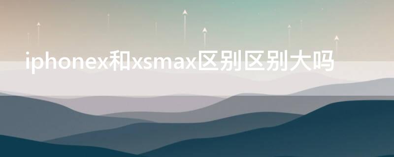 iPhonex和xsmax区别区别大吗