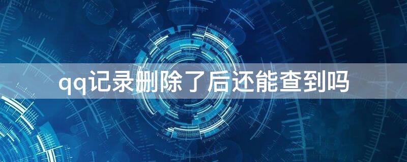 qq记录删除了后还能查到吗