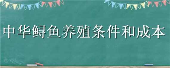 中华鲟鱼养殖条件和成本 中华鲟鱼养殖条件和成本高吗