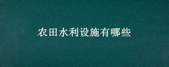 农田水利设施有哪些（农田水利设施有哪些电线怎么收费）