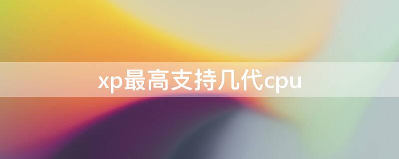 xp最高支持几代cpu