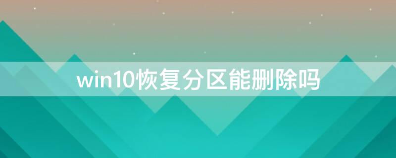 win10恢复分区能删除吗