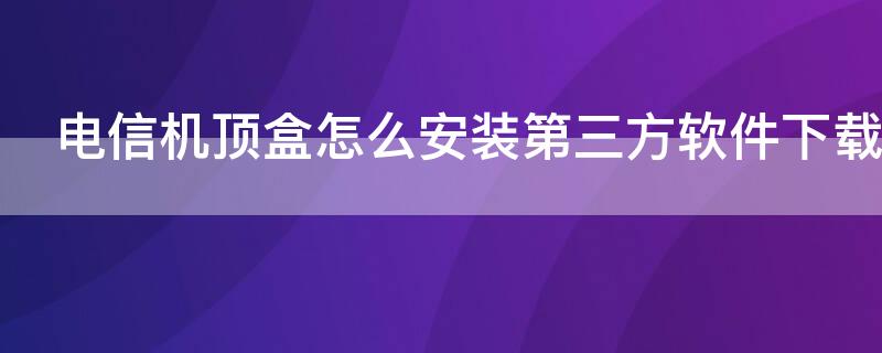 电信机顶盒怎么安装第三方软件下载