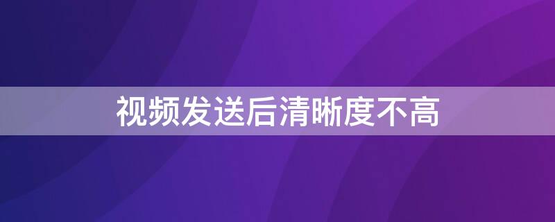 视频发送后清晰度不高