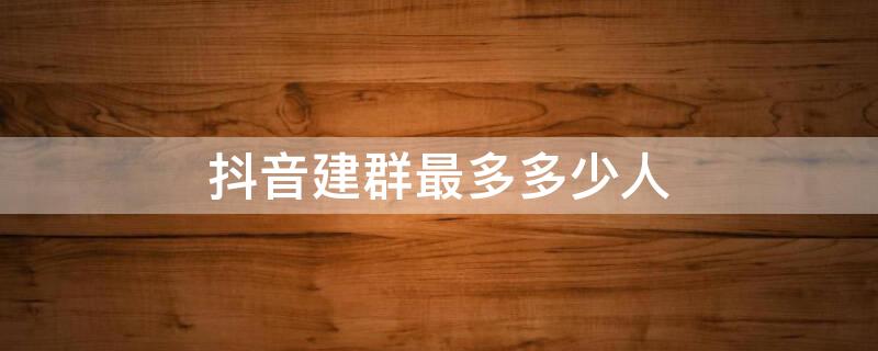 抖音建群最多多少人