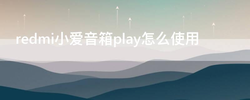 redmi小爱音箱play怎么使用