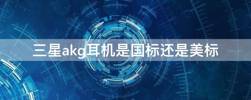 三星akg耳机是国标还是美标