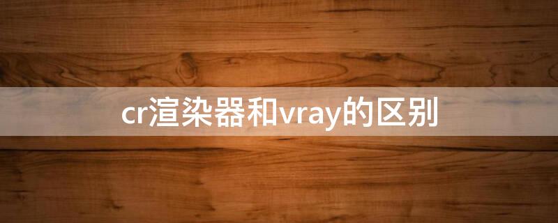 cr渲染器和vray的区别