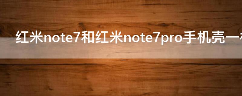 红米note7和红米note7pro手机壳一样吗