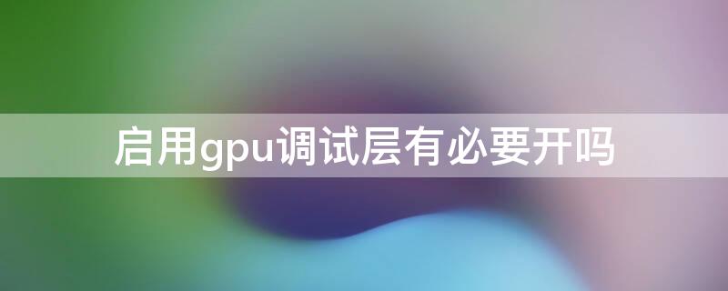 启用gpu调试层有必要开吗