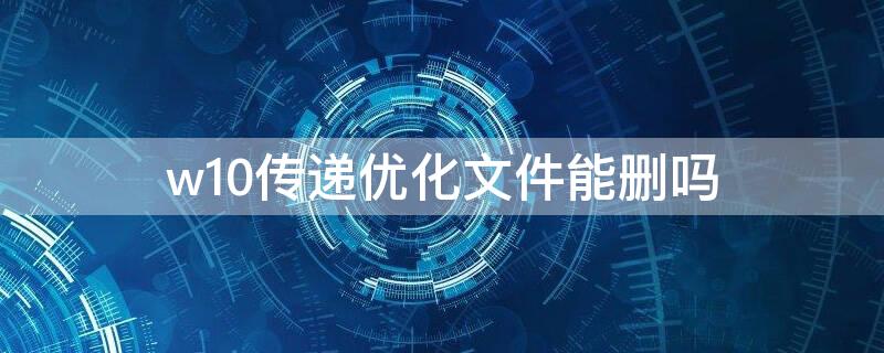 w10传递优化文件能删吗