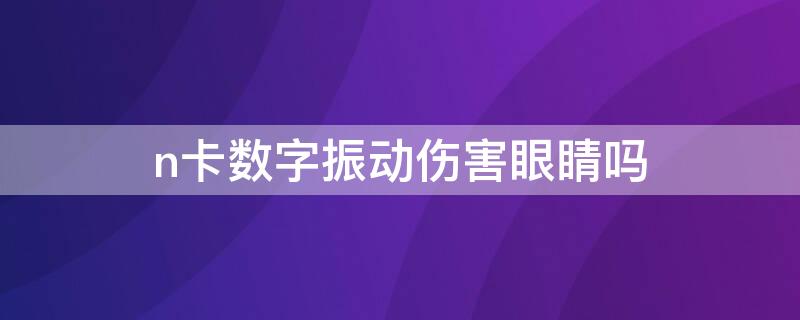 n卡数字振动伤害眼睛吗