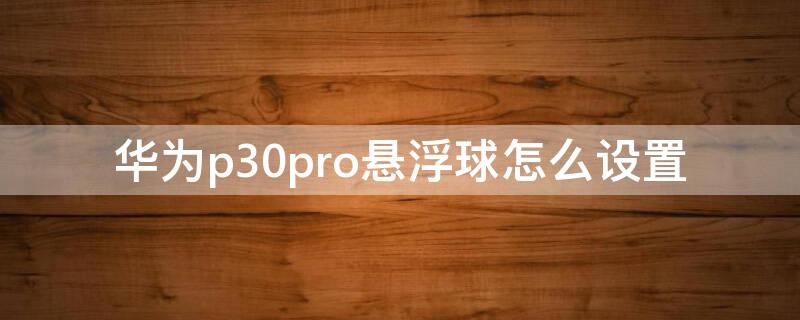 华为p30pro悬浮球怎么设置