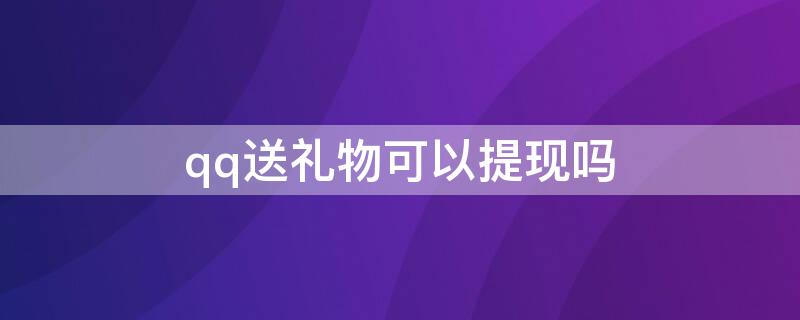 qq送礼物可以提现吗