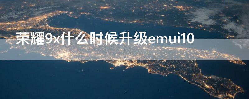 荣耀9x什么时候升级emui10