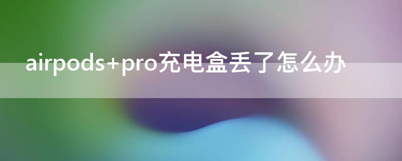 airpods pro充电盒丢了怎么办