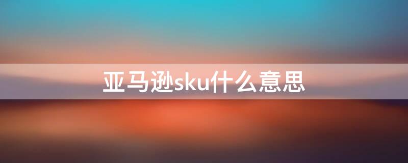 亚马逊sku什么意思