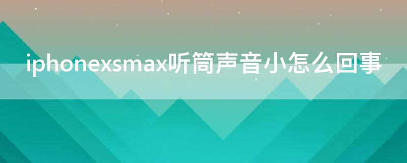 iPhonexsmax听筒声音小怎么回事