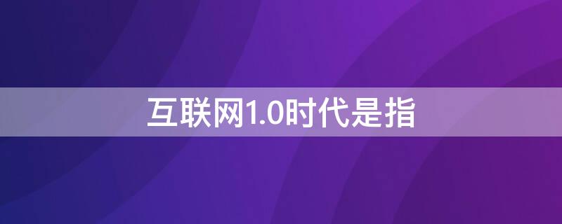 互联网1.0时代是指