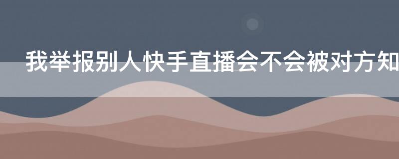 我举报别人快手直播会不会被对方知道