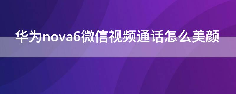 华为nova6微信视频通话怎么美颜