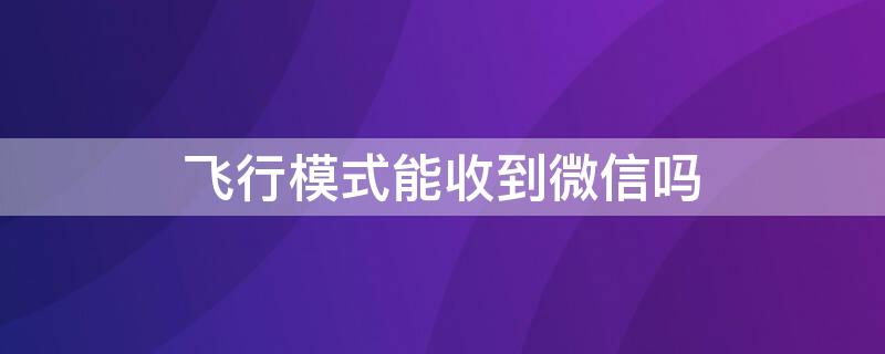 飞行模式能收到微信吗